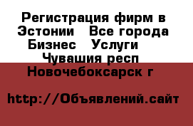 Регистрация фирм в Эстонии - Все города Бизнес » Услуги   . Чувашия респ.,Новочебоксарск г.